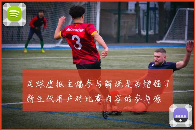 足球虚拟主播参与解说是否增强了新生代用户对比赛内容的参与感