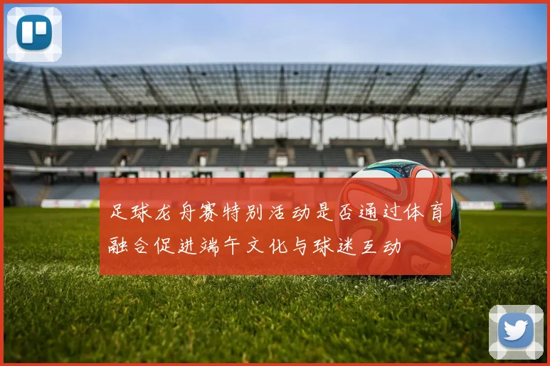足球龙舟赛特别活动是否通过体育融合促进端午文化与球迷互动