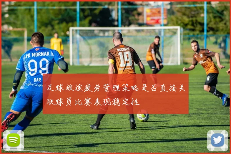 足球旅途疲劳管理策略是否直接关联球员比赛表现稳定性