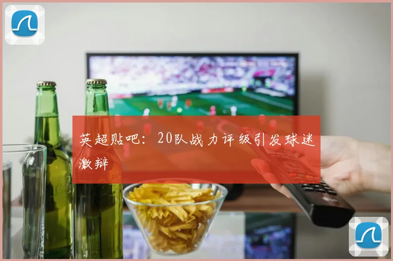 英超贴吧：20队战力评级引发球迷激辩