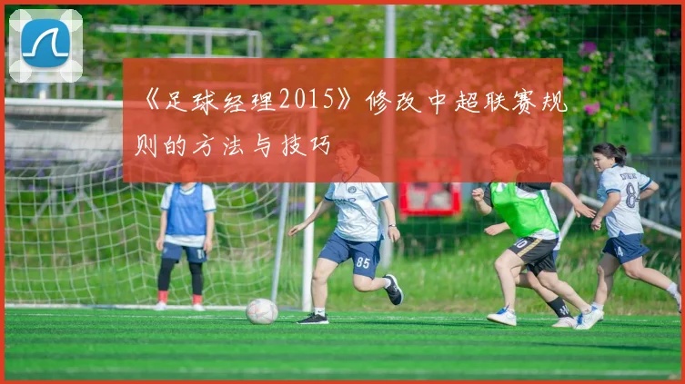 《足球经理2015》修改中超联赛规则的方法与技巧