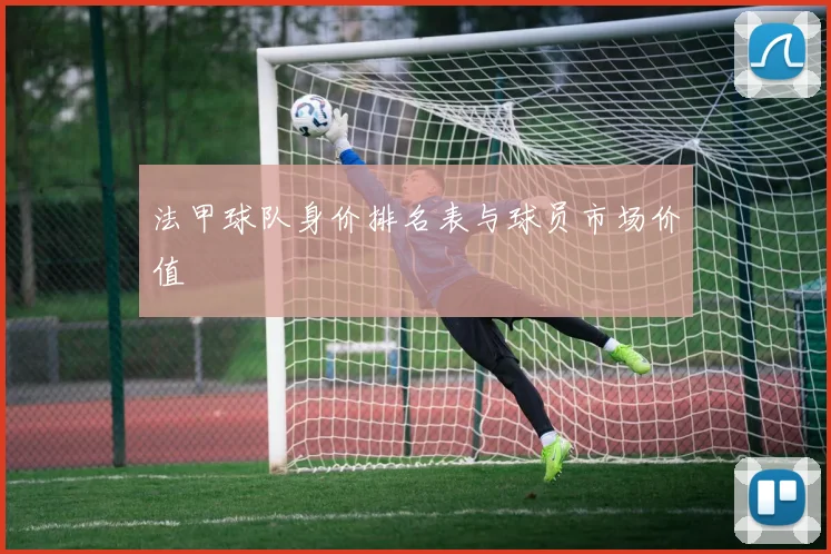 法甲球队身价排名表与球员市场价值